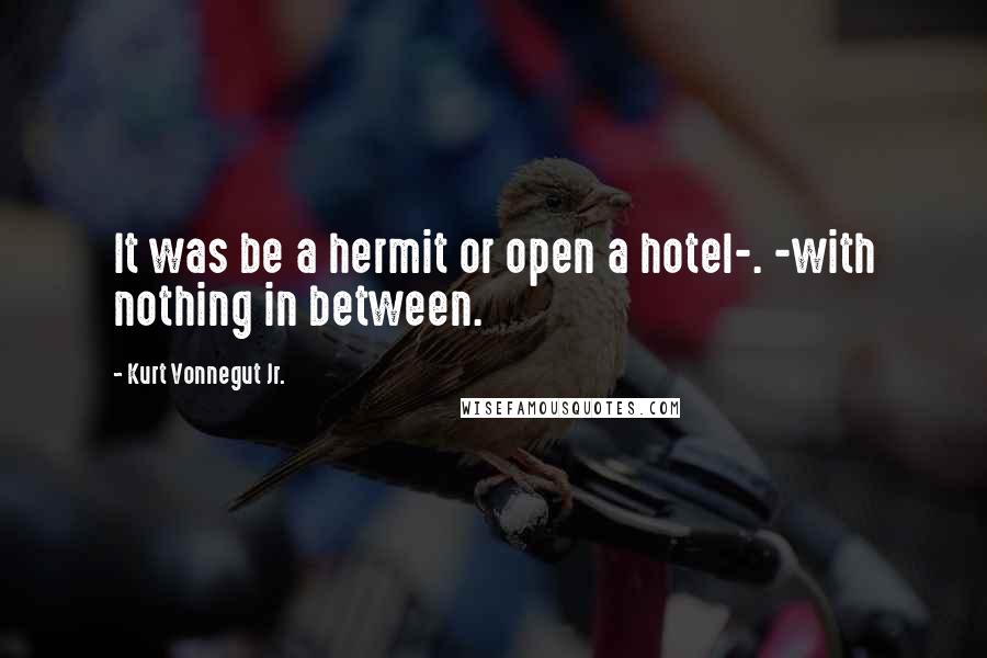 Kurt Vonnegut Jr. Quotes: It was be a hermit or open a hotel-. -with nothing in between.