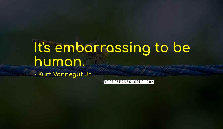 Kurt Vonnegut Jr. Quotes: It's embarrassing to be human.