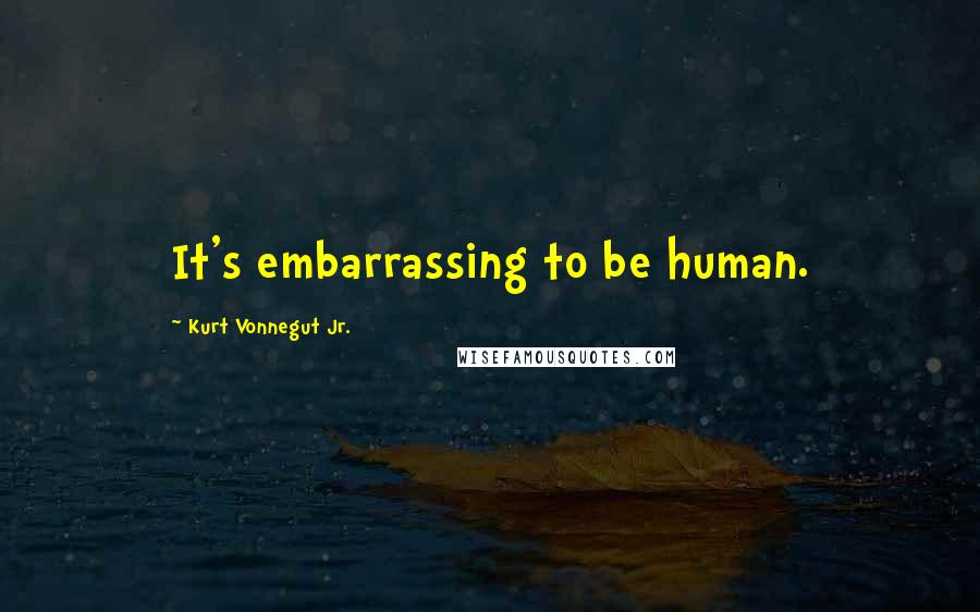 Kurt Vonnegut Jr. Quotes: It's embarrassing to be human.