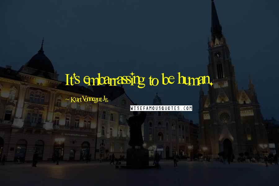 Kurt Vonnegut Jr. Quotes: It's embarrassing to be human.