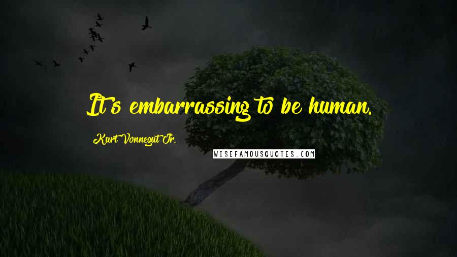 Kurt Vonnegut Jr. Quotes: It's embarrassing to be human.