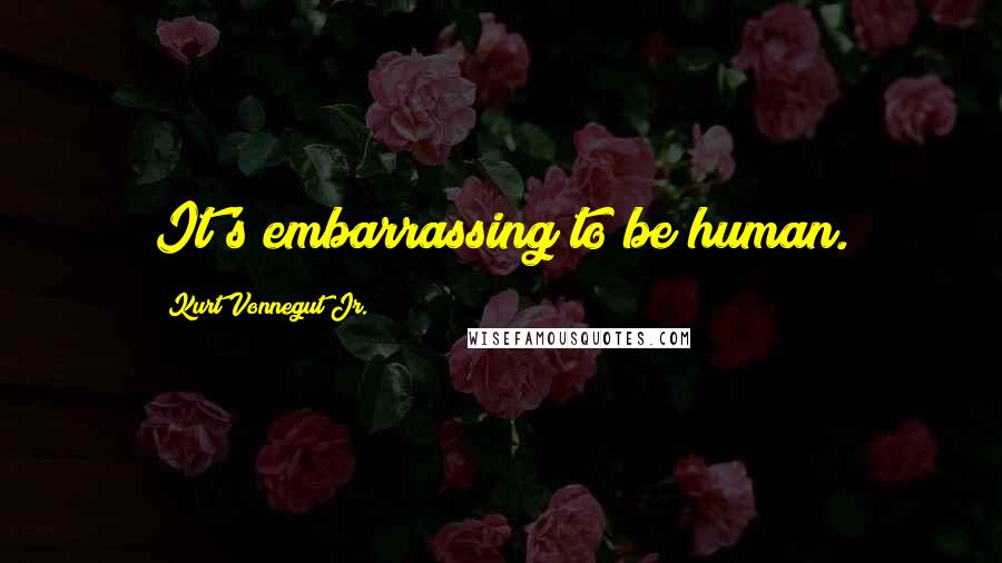 Kurt Vonnegut Jr. Quotes: It's embarrassing to be human.