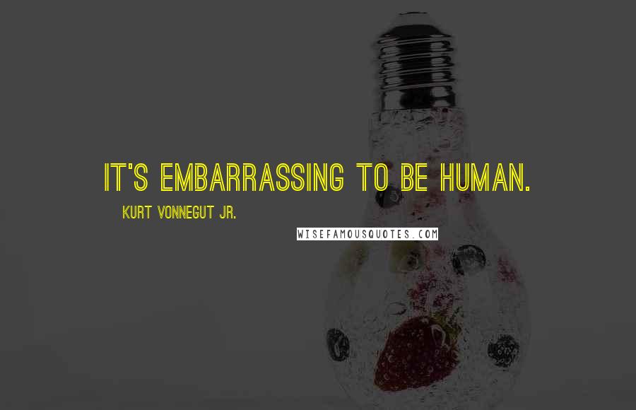 Kurt Vonnegut Jr. Quotes: It's embarrassing to be human.