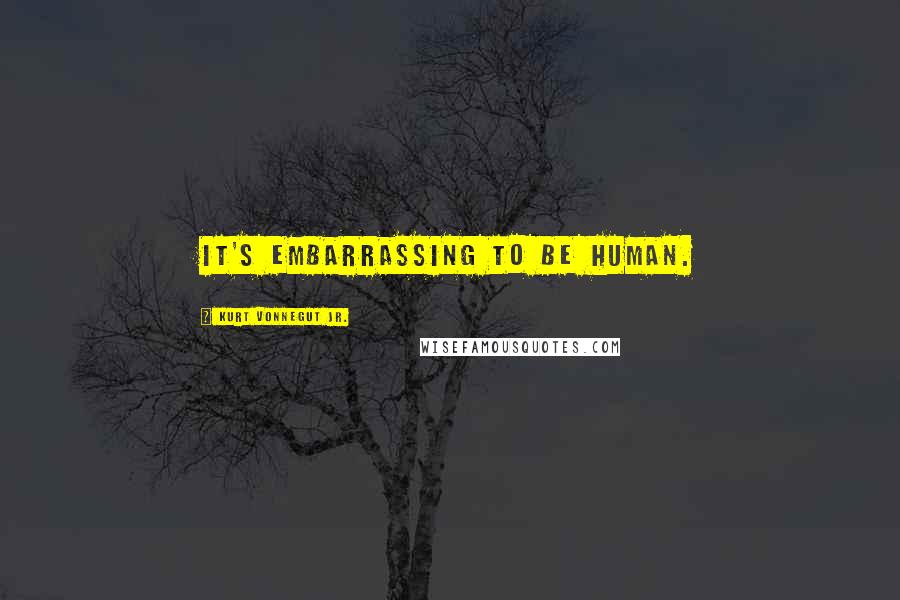 Kurt Vonnegut Jr. Quotes: It's embarrassing to be human.