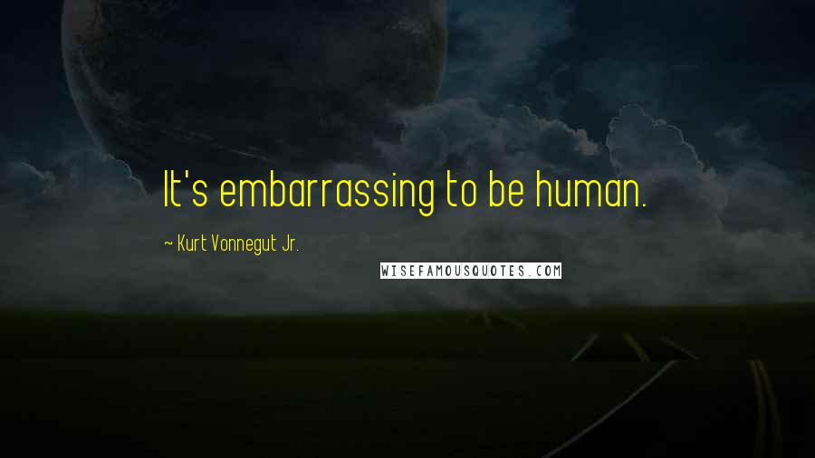 Kurt Vonnegut Jr. Quotes: It's embarrassing to be human.