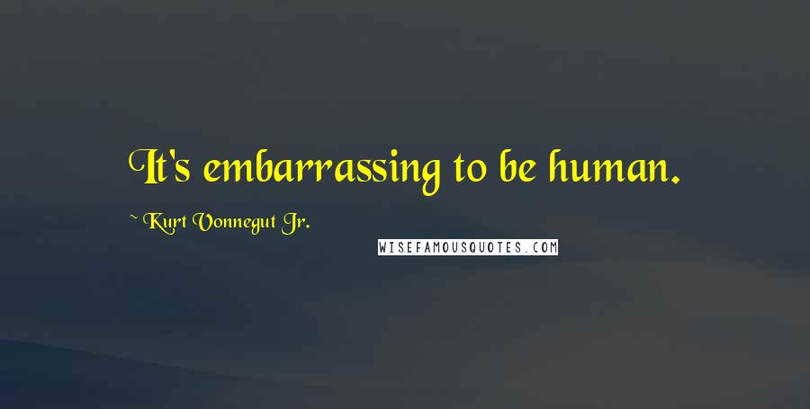 Kurt Vonnegut Jr. Quotes: It's embarrassing to be human.
