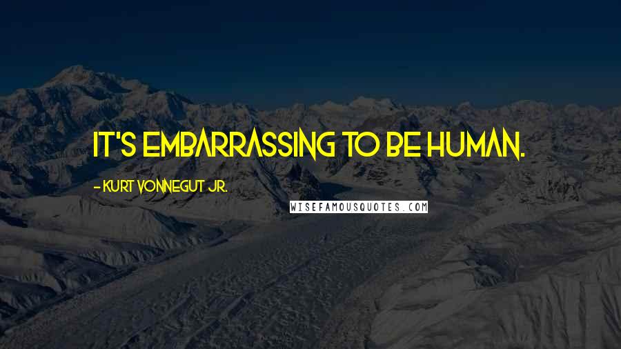 Kurt Vonnegut Jr. Quotes: It's embarrassing to be human.