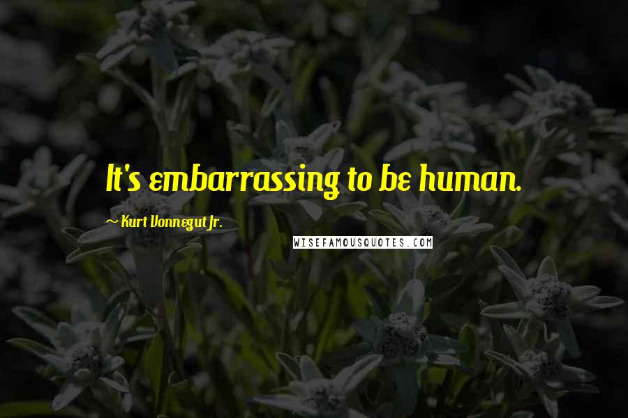 Kurt Vonnegut Jr. Quotes: It's embarrassing to be human.