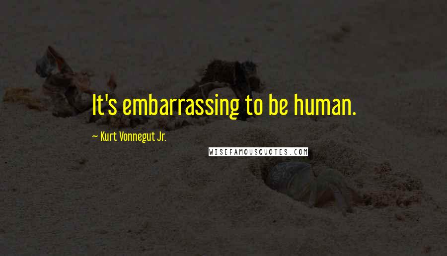 Kurt Vonnegut Jr. Quotes: It's embarrassing to be human.
