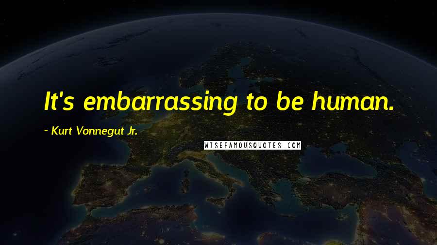 Kurt Vonnegut Jr. Quotes: It's embarrassing to be human.
