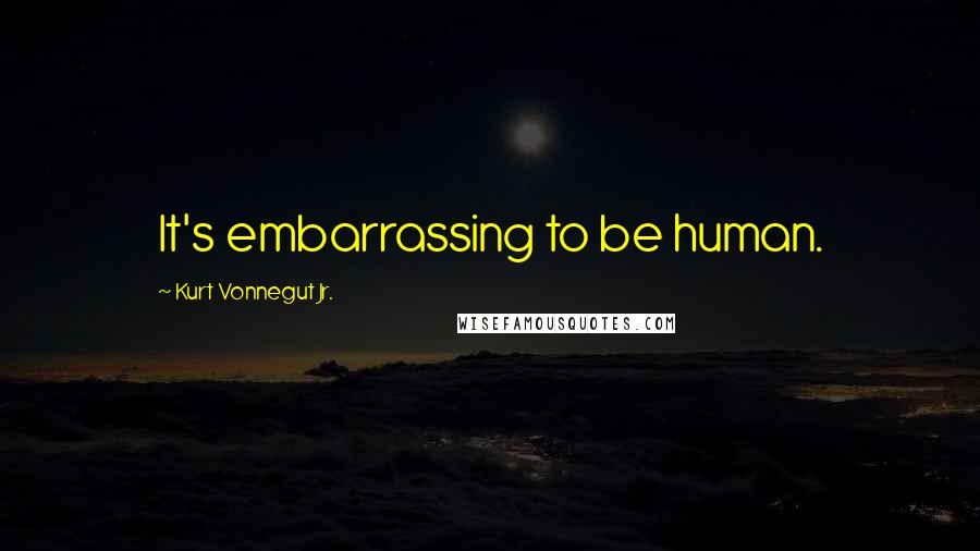Kurt Vonnegut Jr. Quotes: It's embarrassing to be human.