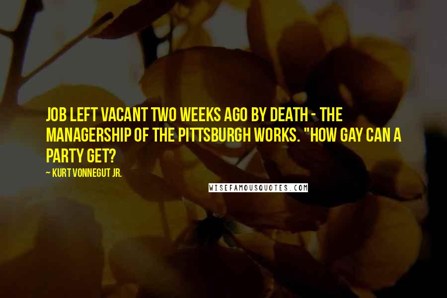 Kurt Vonnegut Jr. Quotes: job left vacant two weeks ago by death - the managership of the Pittsburgh Works. "How gay can a party get?