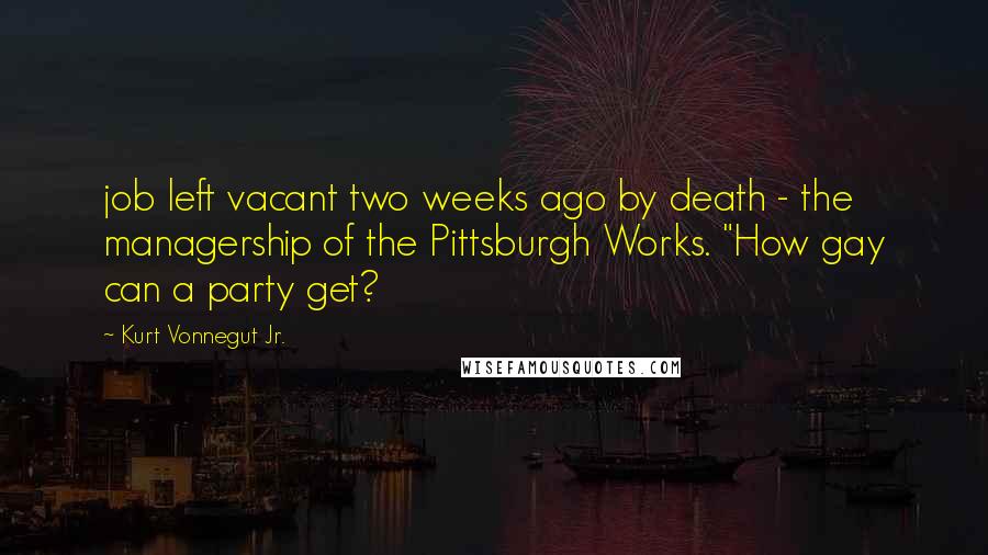 Kurt Vonnegut Jr. Quotes: job left vacant two weeks ago by death - the managership of the Pittsburgh Works. "How gay can a party get?