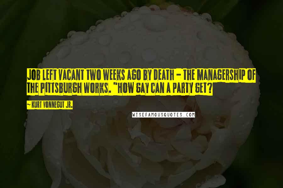 Kurt Vonnegut Jr. Quotes: job left vacant two weeks ago by death - the managership of the Pittsburgh Works. "How gay can a party get?