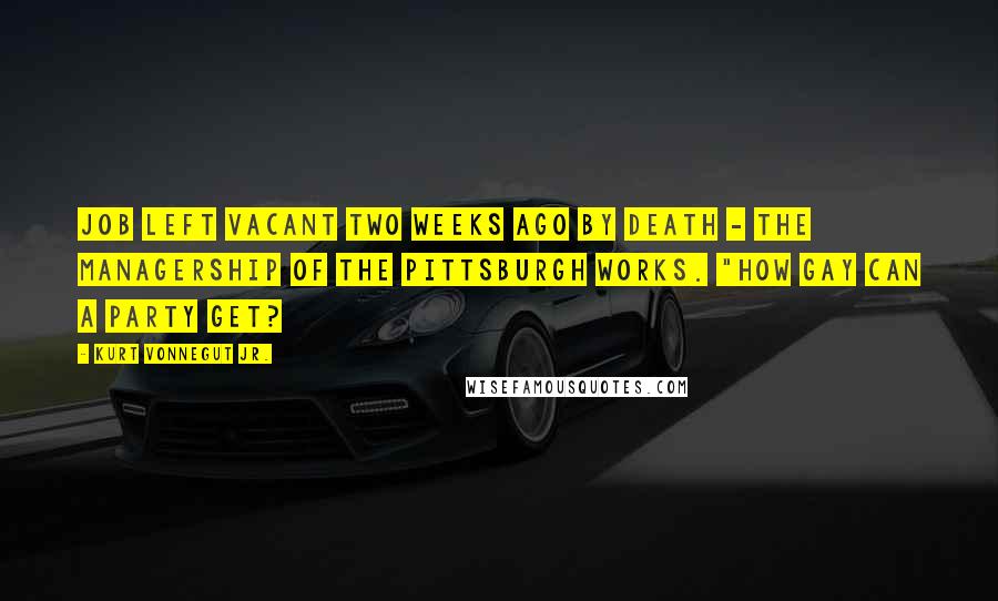 Kurt Vonnegut Jr. Quotes: job left vacant two weeks ago by death - the managership of the Pittsburgh Works. "How gay can a party get?