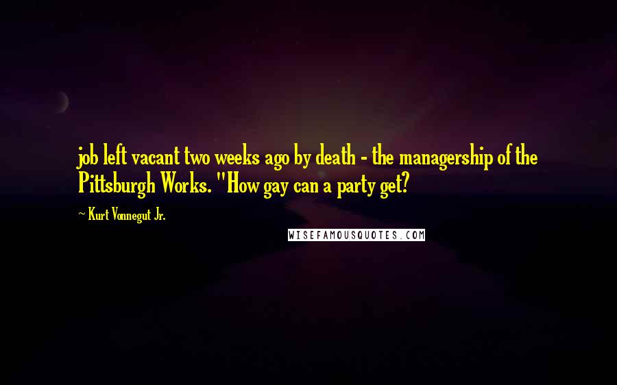 Kurt Vonnegut Jr. Quotes: job left vacant two weeks ago by death - the managership of the Pittsburgh Works. "How gay can a party get?