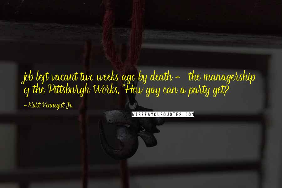 Kurt Vonnegut Jr. Quotes: job left vacant two weeks ago by death - the managership of the Pittsburgh Works. "How gay can a party get?