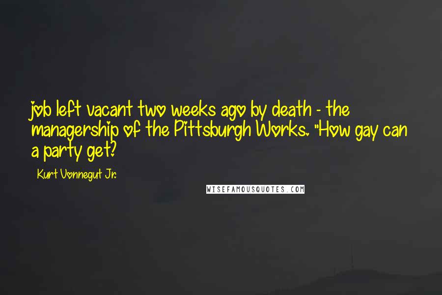 Kurt Vonnegut Jr. Quotes: job left vacant two weeks ago by death - the managership of the Pittsburgh Works. "How gay can a party get?