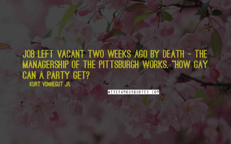 Kurt Vonnegut Jr. Quotes: job left vacant two weeks ago by death - the managership of the Pittsburgh Works. "How gay can a party get?