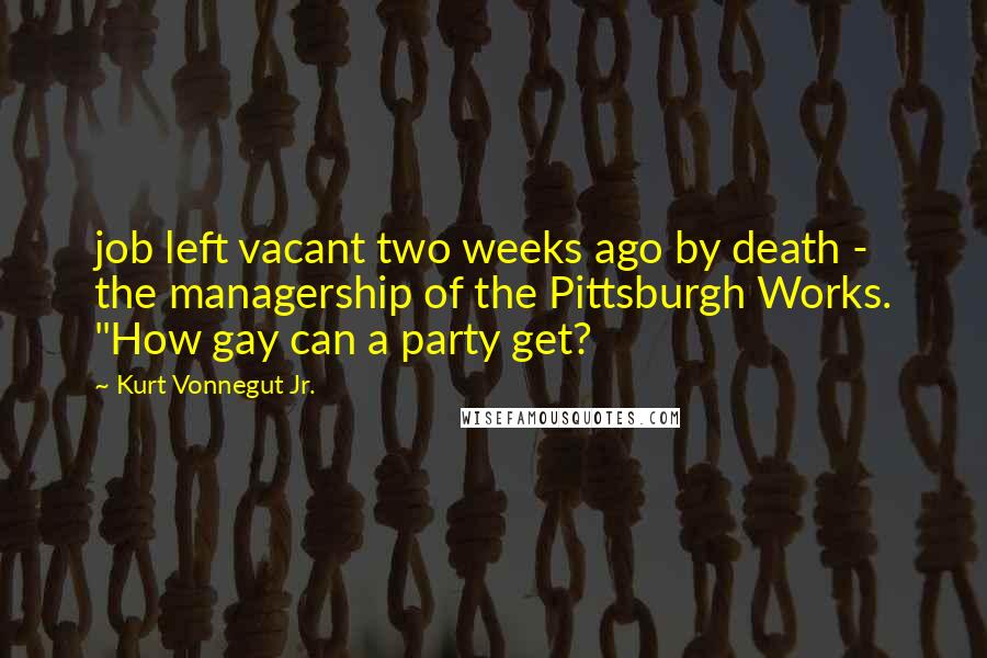 Kurt Vonnegut Jr. Quotes: job left vacant two weeks ago by death - the managership of the Pittsburgh Works. "How gay can a party get?