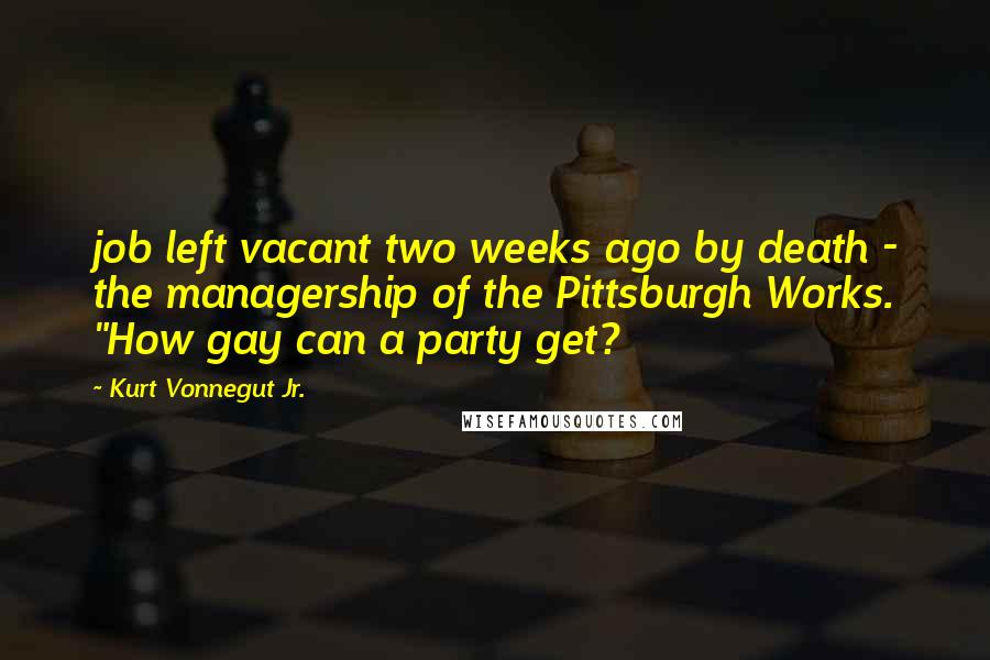 Kurt Vonnegut Jr. Quotes: job left vacant two weeks ago by death - the managership of the Pittsburgh Works. "How gay can a party get?