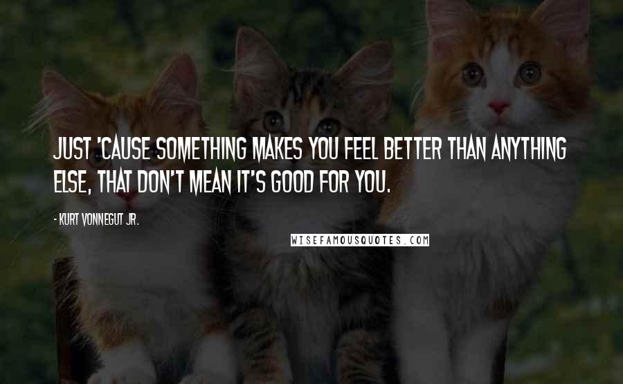 Kurt Vonnegut Jr. Quotes: Just 'cause something makes you feel better than anything else, that don't mean it's good for you.