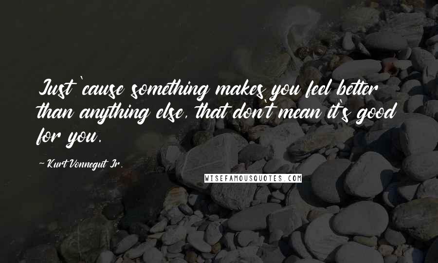 Kurt Vonnegut Jr. Quotes: Just 'cause something makes you feel better than anything else, that don't mean it's good for you.