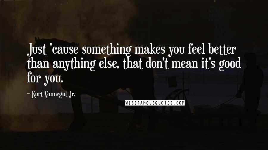 Kurt Vonnegut Jr. Quotes: Just 'cause something makes you feel better than anything else, that don't mean it's good for you.