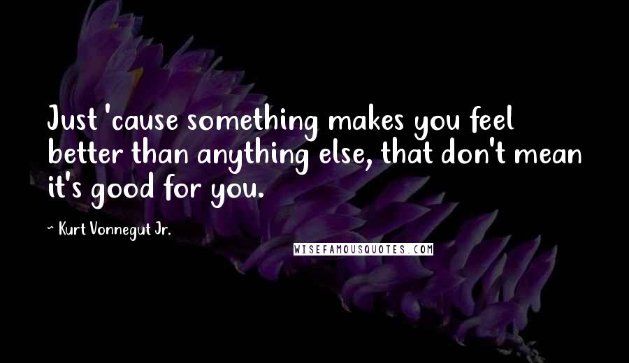 Kurt Vonnegut Jr. Quotes: Just 'cause something makes you feel better than anything else, that don't mean it's good for you.