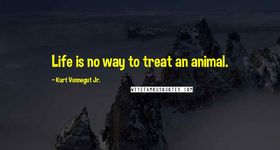 Kurt Vonnegut Jr. Quotes: Life is no way to treat an animal.