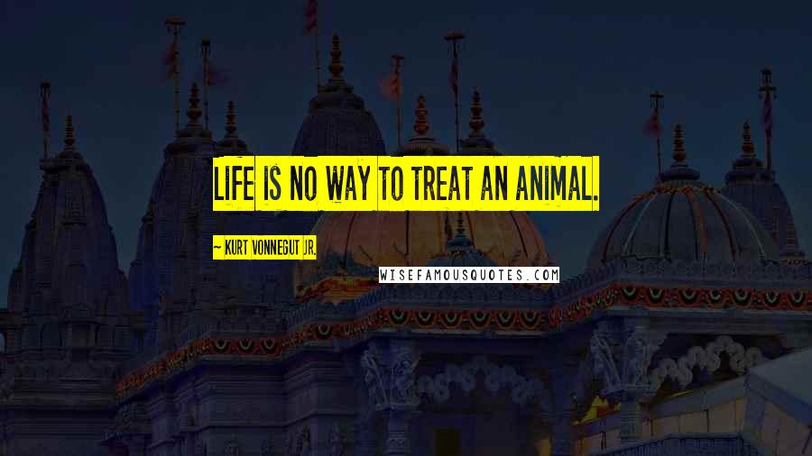 Kurt Vonnegut Jr. Quotes: Life is no way to treat an animal.