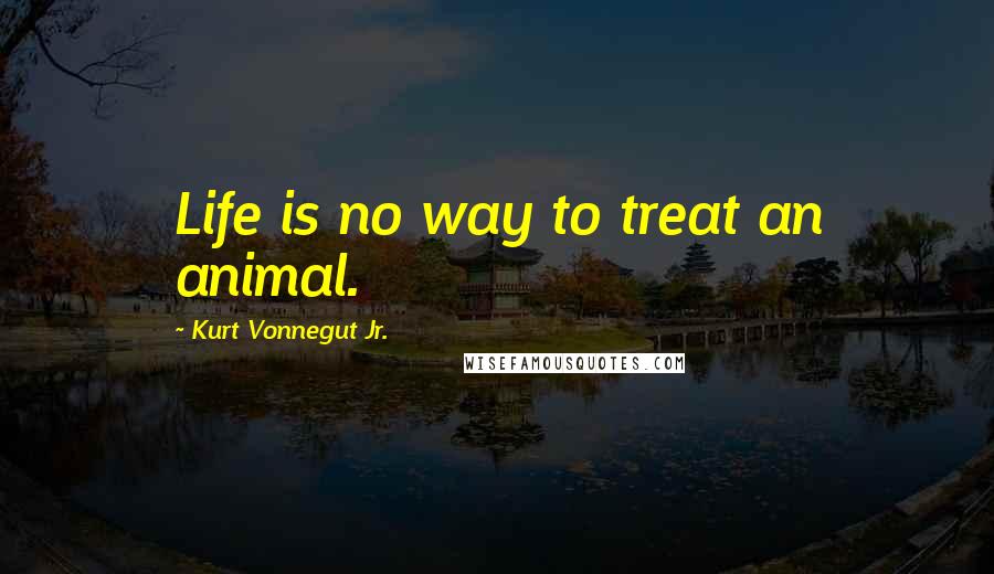 Kurt Vonnegut Jr. Quotes: Life is no way to treat an animal.