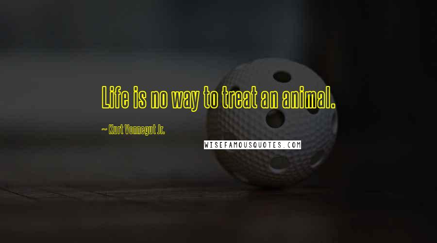 Kurt Vonnegut Jr. Quotes: Life is no way to treat an animal.