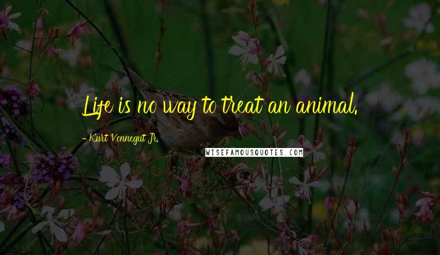 Kurt Vonnegut Jr. Quotes: Life is no way to treat an animal.