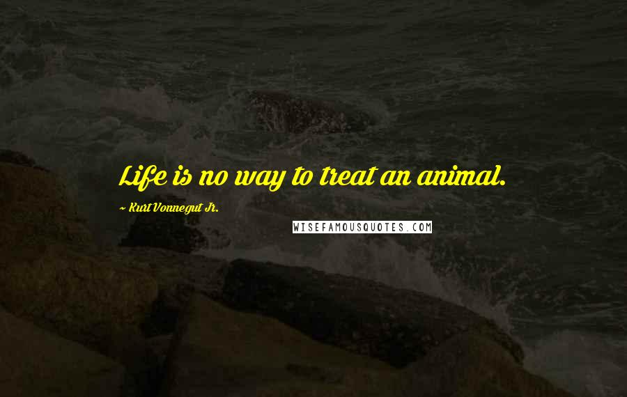 Kurt Vonnegut Jr. Quotes: Life is no way to treat an animal.