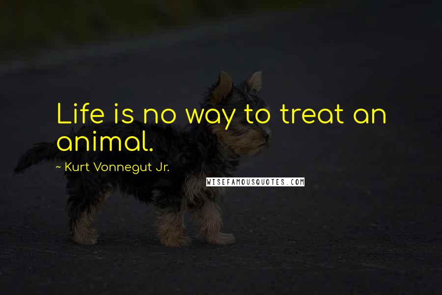 Kurt Vonnegut Jr. Quotes: Life is no way to treat an animal.