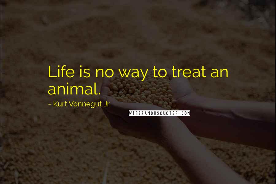Kurt Vonnegut Jr. Quotes: Life is no way to treat an animal.
