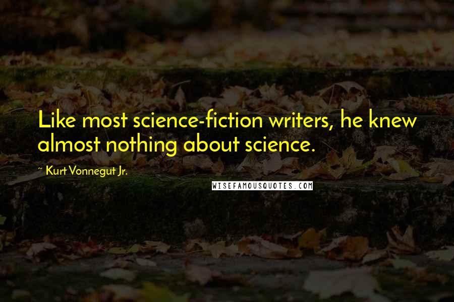 Kurt Vonnegut Jr. Quotes: Like most science-fiction writers, he knew almost nothing about science.