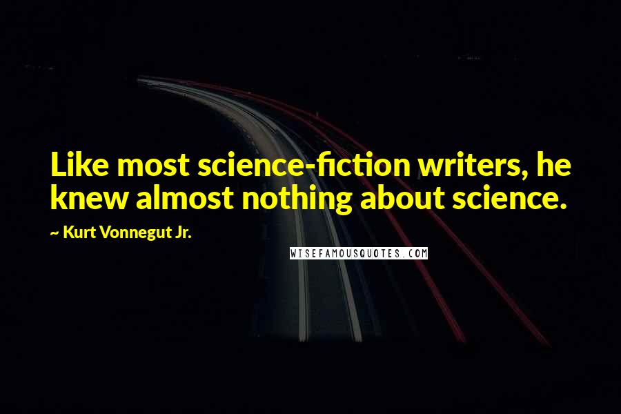 Kurt Vonnegut Jr. Quotes: Like most science-fiction writers, he knew almost nothing about science.