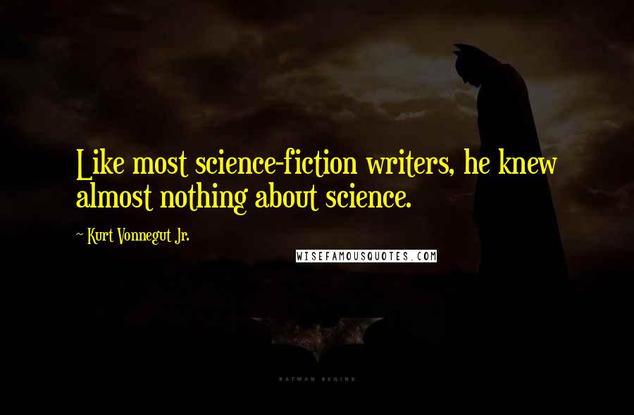 Kurt Vonnegut Jr. Quotes: Like most science-fiction writers, he knew almost nothing about science.