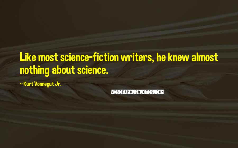 Kurt Vonnegut Jr. Quotes: Like most science-fiction writers, he knew almost nothing about science.