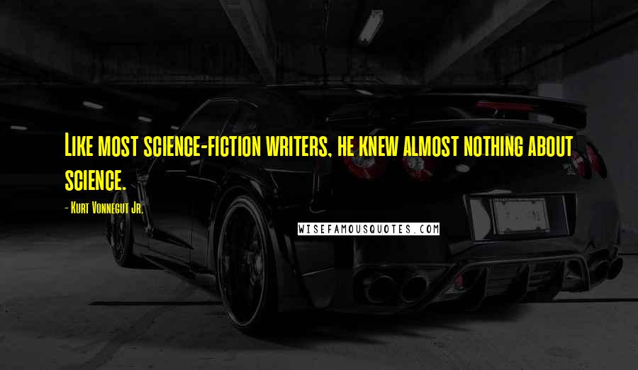 Kurt Vonnegut Jr. Quotes: Like most science-fiction writers, he knew almost nothing about science.