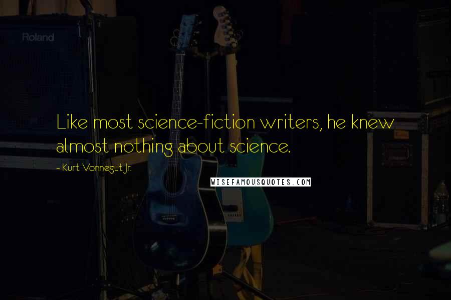 Kurt Vonnegut Jr. Quotes: Like most science-fiction writers, he knew almost nothing about science.