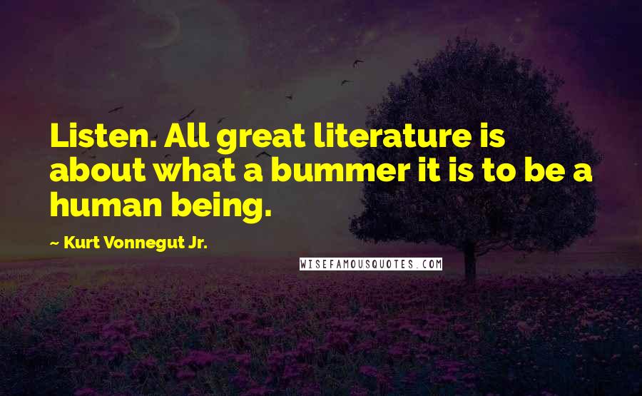 Kurt Vonnegut Jr. Quotes: Listen. All great literature is about what a bummer it is to be a human being.