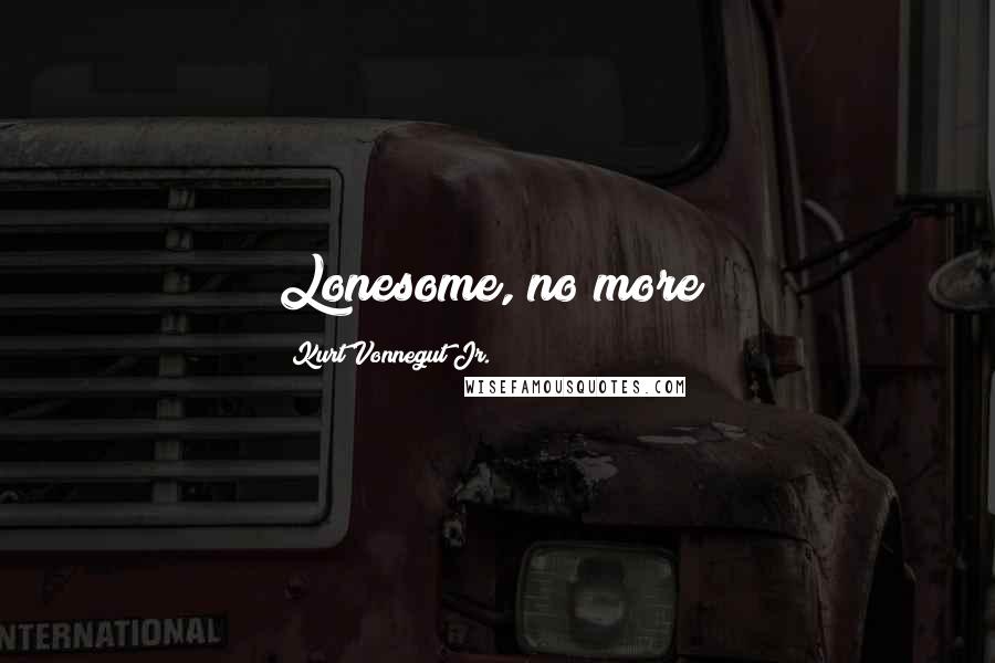 Kurt Vonnegut Jr. Quotes: Lonesome, no more!