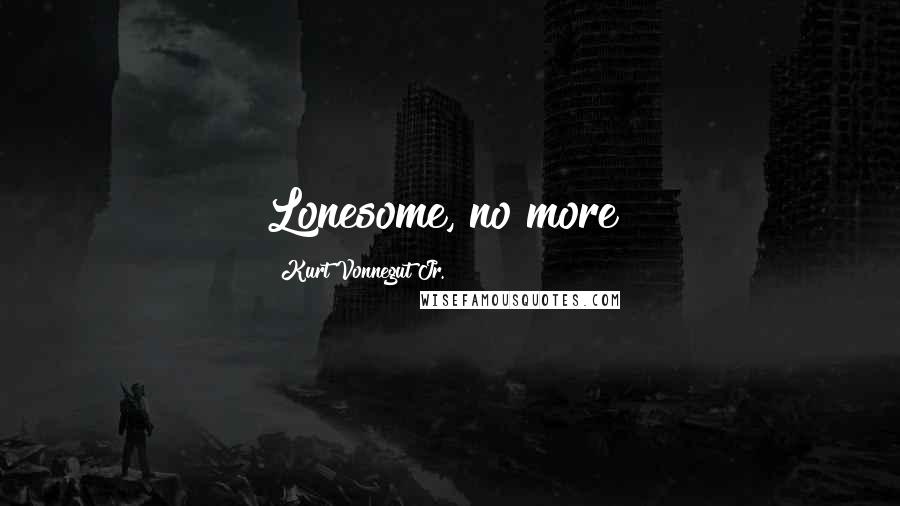 Kurt Vonnegut Jr. Quotes: Lonesome, no more!