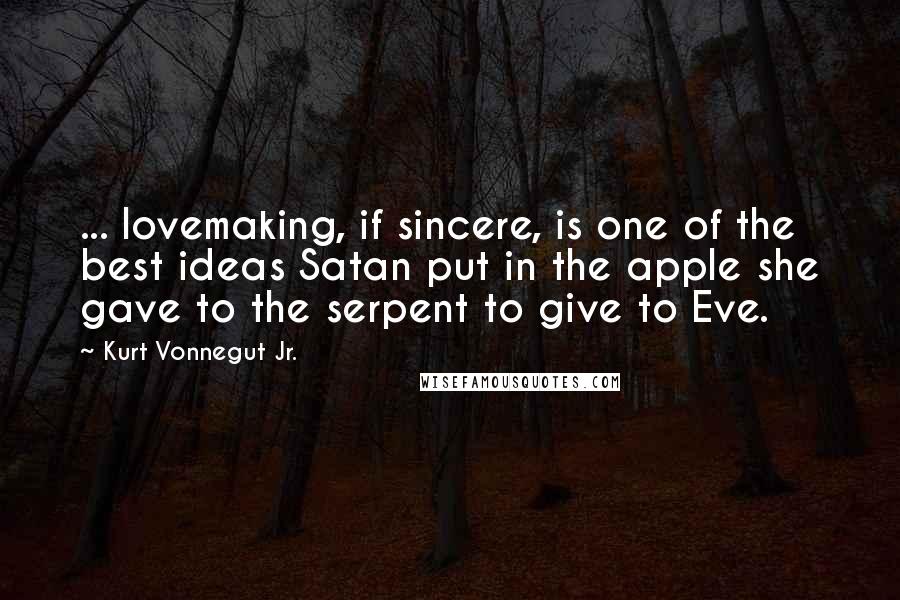 Kurt Vonnegut Jr. Quotes: ... lovemaking, if sincere, is one of the best ideas Satan put in the apple she gave to the serpent to give to Eve.