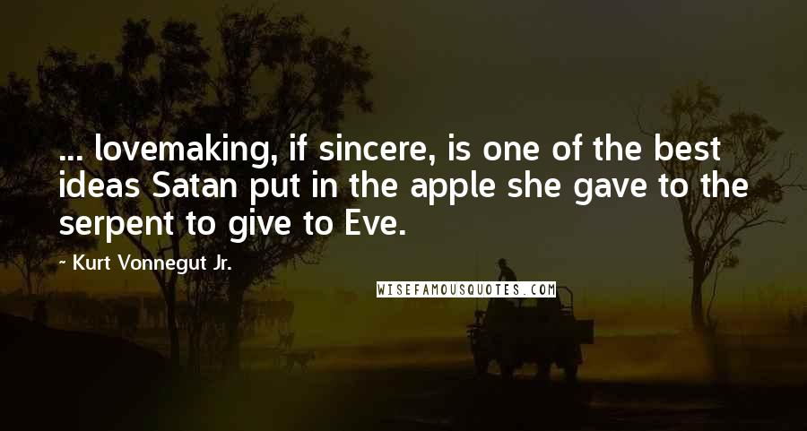 Kurt Vonnegut Jr. Quotes: ... lovemaking, if sincere, is one of the best ideas Satan put in the apple she gave to the serpent to give to Eve.