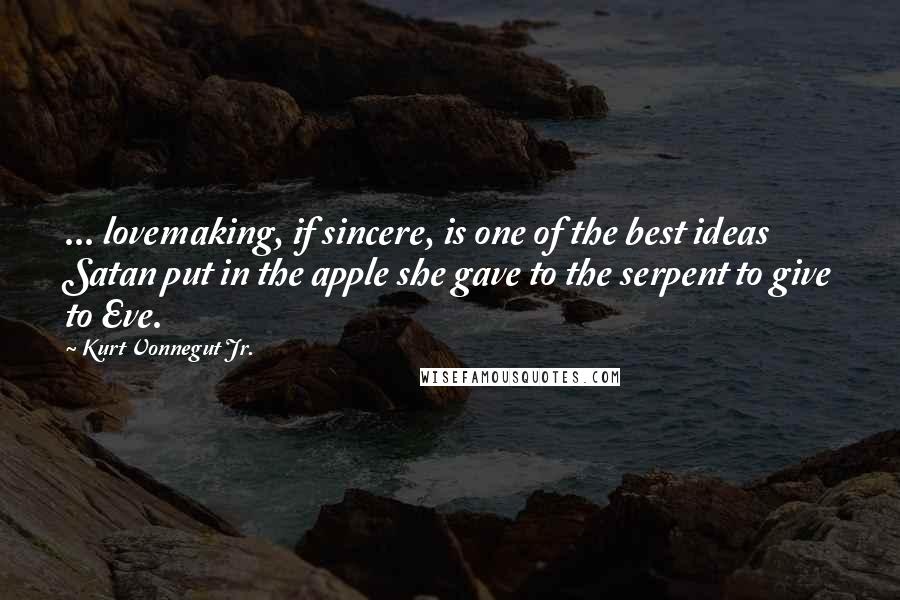 Kurt Vonnegut Jr. Quotes: ... lovemaking, if sincere, is one of the best ideas Satan put in the apple she gave to the serpent to give to Eve.