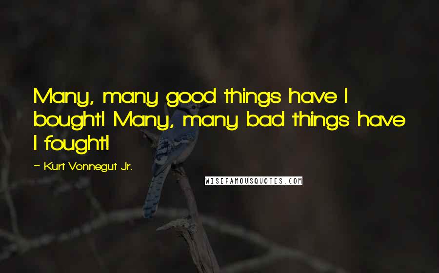 Kurt Vonnegut Jr. Quotes: Many, many good things have I bought! Many, many bad things have I fought!